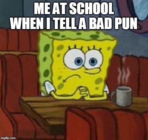 Lonely Spongebob | ME AT SCHOOL WHEN I TELL A BAD PUN | image tagged in lonely spongebob | made w/ Imgflip meme maker