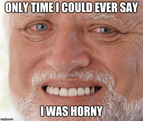 Hide the Pain Harold | ONLY TIME I COULD EVER SAY I WAS HORNY | image tagged in hide the pain harold | made w/ Imgflip meme maker