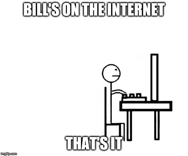 bill | BILL'S ON THE INTERNET; THAT'S IT | image tagged in bill | made w/ Imgflip meme maker