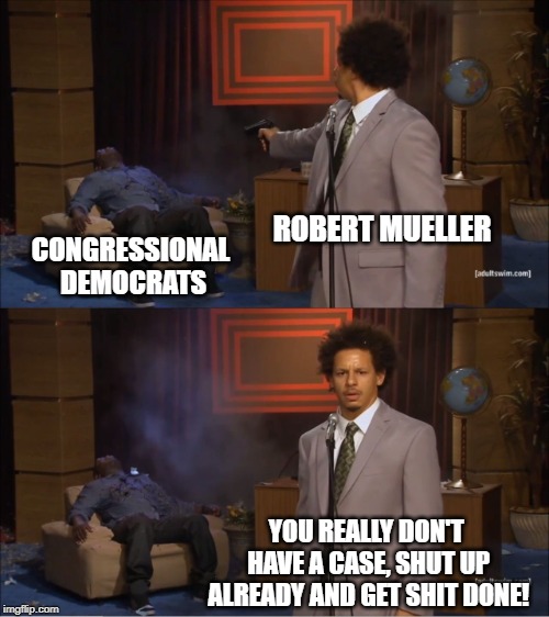 For Real, Get On With It! | ROBERT MUELLER; CONGRESSIONAL DEMOCRATS; YOU REALLY DON'T HAVE A CASE, SHUT UP ALREADY AND GET SHIT DONE! | image tagged in memes,who killed hannibal | made w/ Imgflip meme maker