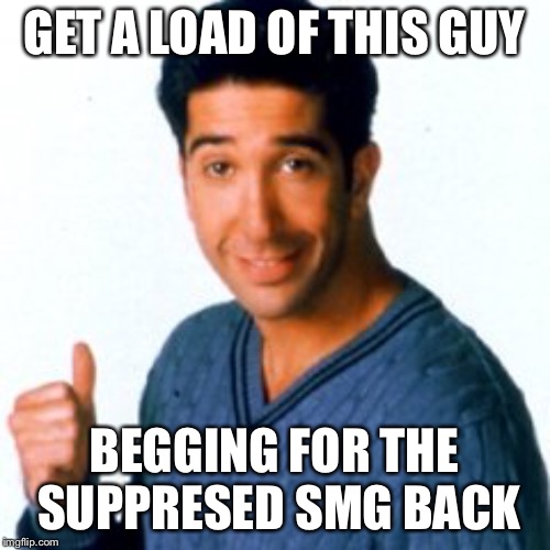 Get a Load of this Guy | GET A LOAD OF THIS GUY; BEGGING FOR THE SUPPRESED SMG BACK | image tagged in get a load of this guy | made w/ Imgflip meme maker