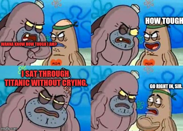 How Tough Are You Meme | HOW TOUGH; WANNA KNOW HOW TOUGH I AM? I SAT THROUGH TITANIC WITHOUT CRYING. GO RIGHT IN, SIR. | image tagged in memes,how tough are you | made w/ Imgflip meme maker