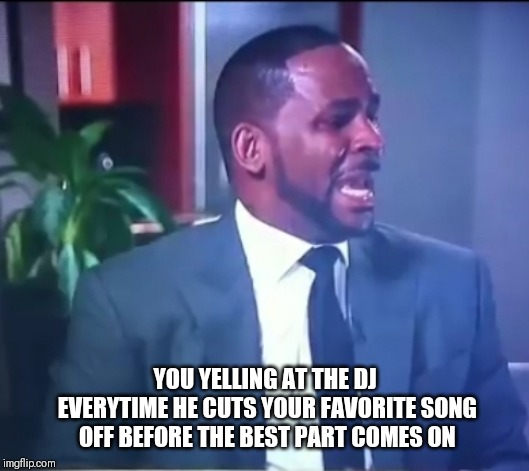YOU YELLING AT THE DJ EVERYTIME HE CUTS YOUR FAVORITE SONG OFF BEFORE THE BEST PART COMES ON | image tagged in r kelly | made w/ Imgflip meme maker