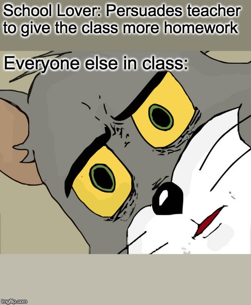 Unsettled Tom | School Lover: Persuades teacher to give the class more homework; Everyone else in class: | image tagged in memes,unsettled tom | made w/ Imgflip meme maker