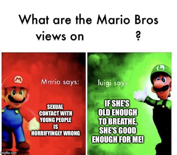 Mario Bros Views | SEXUAL CONTACT WITH YOUNG PEOPLE IS HORRIFYINGLY WRONG; IF SHE'S OLD ENOUGH TO BREATHE, SHE'S GOOD ENOUGH FOR ME! | image tagged in mario bros views | made w/ Imgflip meme maker
