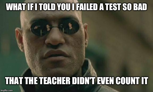 Matrix Morpheus Meme | WHAT IF I TOLD YOU I FAILED A TEST SO BAD THAT THE TEACHER DIDN'T EVEN COUNT IT | image tagged in memes,matrix morpheus | made w/ Imgflip meme maker