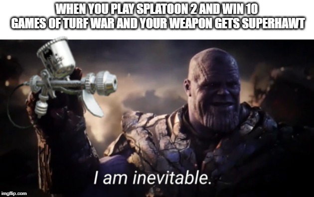 I am inevitable | WHEN YOU PLAY SPLATOON 2 AND WIN 10 GAMES OF TURF WAR AND YOUR WEAPON GETS SUPERHAWT | image tagged in i am inevitable | made w/ Imgflip meme maker