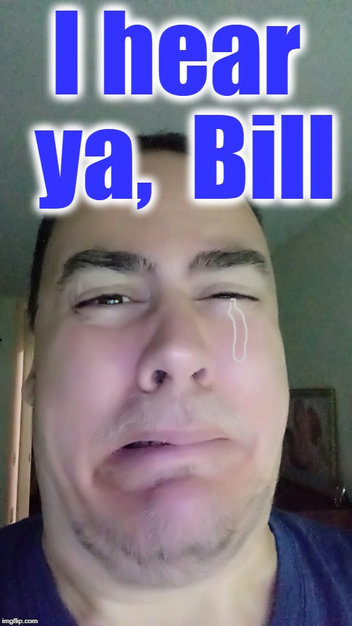 I hear ya,  Bill | made w/ Imgflip meme maker