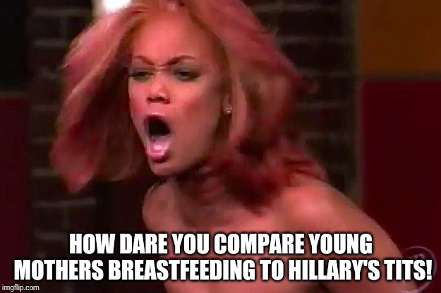 How dare you America | HOW DARE YOU COMPARE YOUNG MOTHERS BREASTFEEDING TO HILLARY'S TITS! | image tagged in how dare you america | made w/ Imgflip meme maker