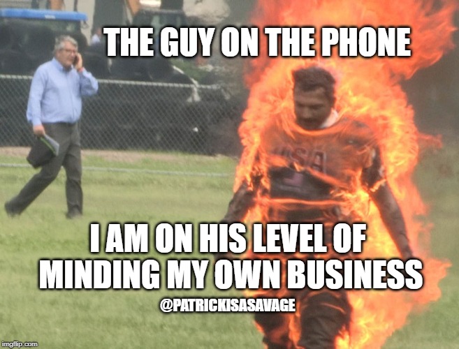 THE GUY ON THE PHONE; I AM ON HIS LEVEL OF MINDING MY OWN BUSINESS; @PATRICKISASAVAGE | image tagged in fire,mind your own business,phone,having a bad day | made w/ Imgflip meme maker