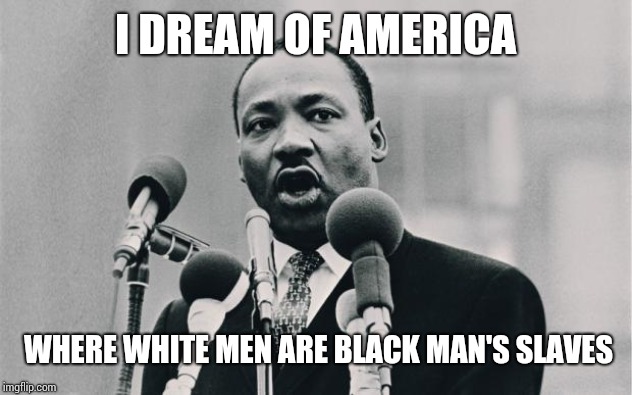 MLK jr. "I have a dream" | I DREAM OF AMERICA; WHERE WHITE MEN ARE BLACK MAN'S SLAVES | image tagged in mlk jr i have a dream | made w/ Imgflip meme maker