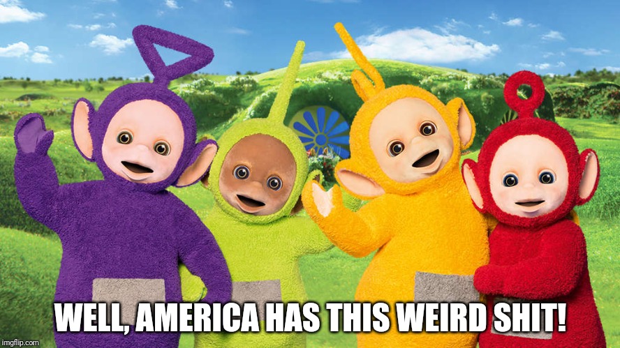 Telletubies  | WELL, AMERICA HAS THIS WEIRD SHIT! | image tagged in telletubies | made w/ Imgflip meme maker