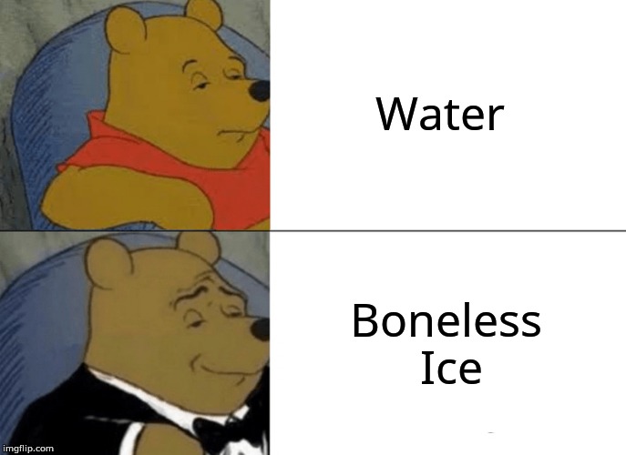 Tuxedo Winnie The Pooh | Water; Boneless Ice | image tagged in memes,tuxedo winnie the pooh | made w/ Imgflip meme maker