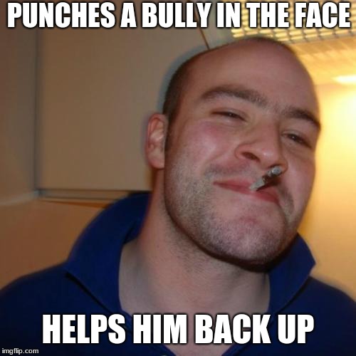 Good Guy Greg Meme | PUNCHES A BULLY IN THE FACE; HELPS HIM BACK UP | image tagged in memes,good guy greg | made w/ Imgflip meme maker