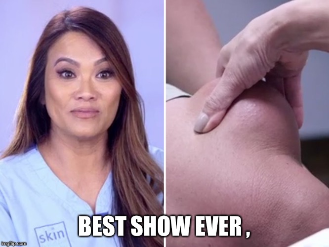 Dr. Pimple Popper | BEST SHOW EVER, | image tagged in dr pimple popper | made w/ Imgflip meme maker