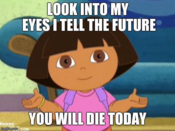 Dilemma Dora | LOOK INTO MY EYES I TELL THE FUTURE; YOU WILL DIE TODAY | image tagged in dilemma dora | made w/ Imgflip meme maker