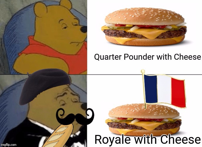 It's the little differences; you know what they call a Quarter Pounder in Paris? |  . | image tagged in tuxedo winnie the pooh,memes,pulp fiction,mcdonalds,flarp | made w/ Imgflip meme maker