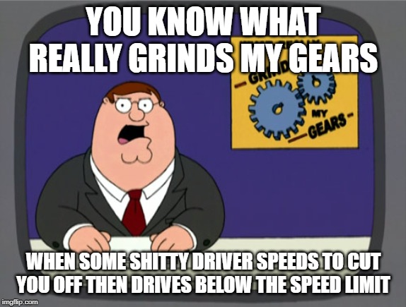 Peter Griffin News Meme | YOU KNOW WHAT REALLY GRINDS MY GEARS; WHEN SOME SHITTY DRIVER SPEEDS TO CUT YOU OFF THEN DRIVES BELOW THE SPEED LIMIT | image tagged in memes,peter griffin news | made w/ Imgflip meme maker