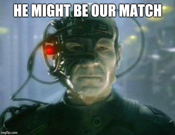 The Borg | HE MIGHT BE OUR MATCH | image tagged in the borg | made w/ Imgflip meme maker