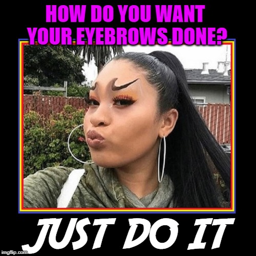 A Living Commercial | HOW DO YOU WANT YOUR EYEBROWS DONE? JUST DO IT | image tagged in vince vance,nike,just do it,eyebrows,nike swoosh,big hoop earrings | made w/ Imgflip meme maker