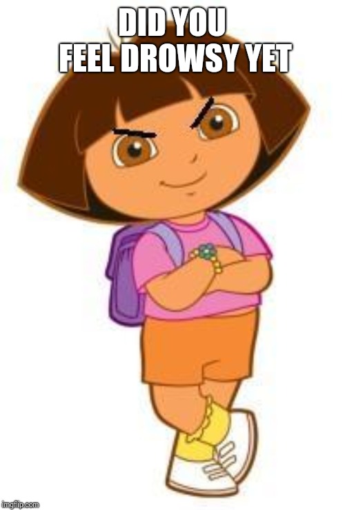 dora | DID YOU FEEL DROWSY YET | image tagged in dora | made w/ Imgflip meme maker
