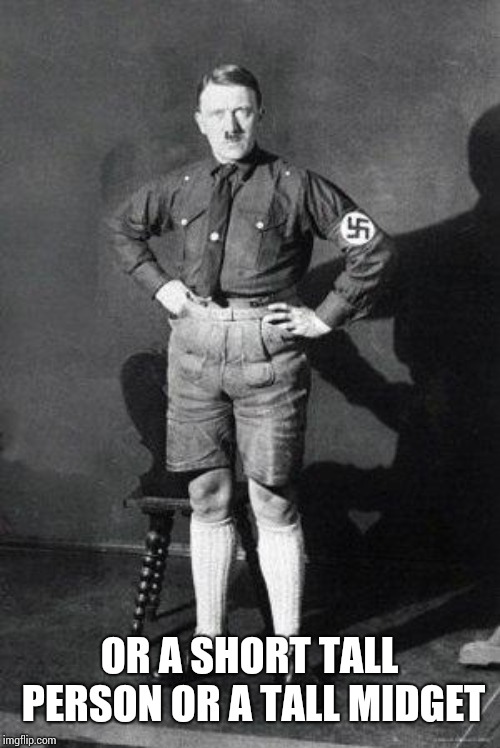 Hitler shorts | OR A SHORT TALL PERSON OR A TALL MIDGET | image tagged in hitler shorts | made w/ Imgflip meme maker
