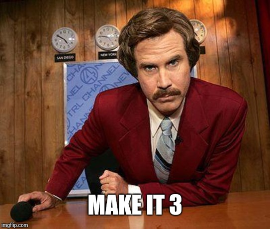 ron burgundy | MAKE IT 3 | image tagged in ron burgundy | made w/ Imgflip meme maker
