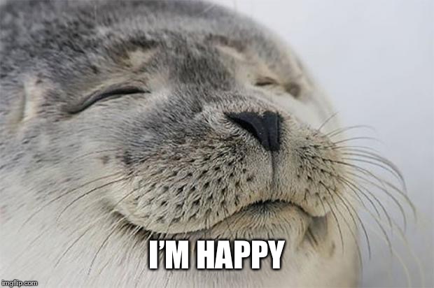 Satisfied Seal Meme | I’M HAPPY | image tagged in memes,satisfied seal | made w/ Imgflip meme maker