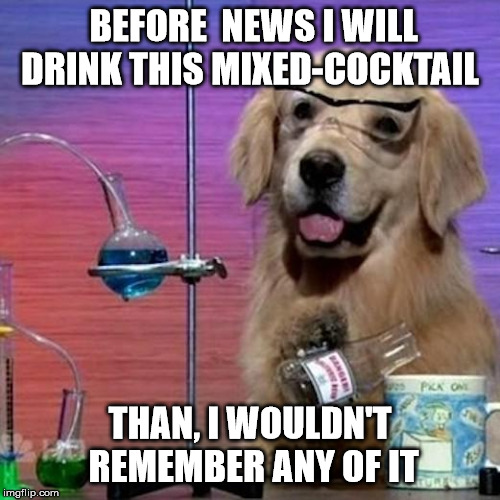 I Have No Idea What I Am Doing Dog Meme | BEFORE  NEWS I WILL DRINK THIS MIXED-COCKTAIL; THAN, I WOULDN'T REMEMBER ANY OF IT | image tagged in memes,i have no idea what i am doing dog | made w/ Imgflip meme maker