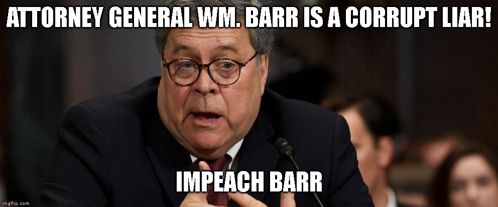Robert Mueller Proved AG Barr Lied | ATTORNEY GENERAL WM. BARR IS A CORRUPT LIAR! IMPEACH BARR | image tagged in impeach trump,impeach barr,government corruption,criminals | made w/ Imgflip meme maker