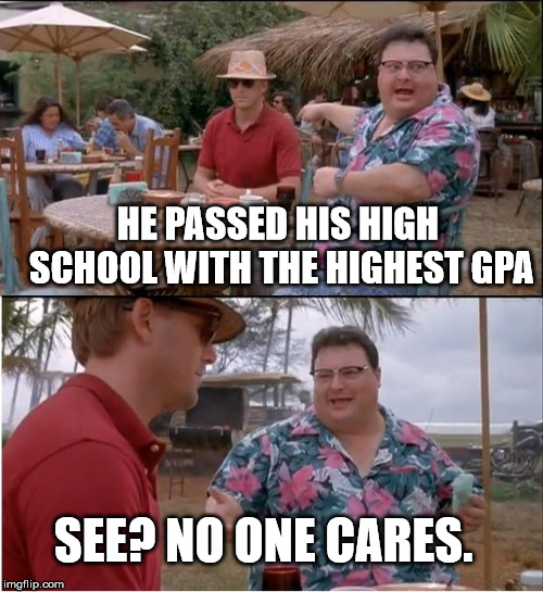 See Nobody Cares | HE PASSED HIS HIGH SCHOOL WITH THE HIGHEST GPA; SEE? NO ONE CARES. | image tagged in memes,see nobody cares | made w/ Imgflip meme maker