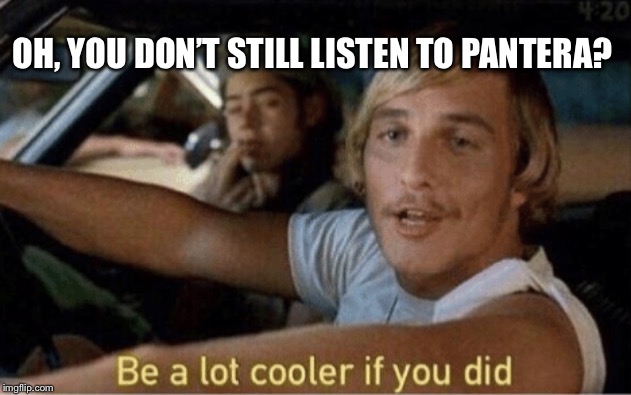 Pantera is the coolest | OH, YOU DON’T STILL LISTEN TO PANTERA? | image tagged in pantera,memes,cool | made w/ Imgflip meme maker