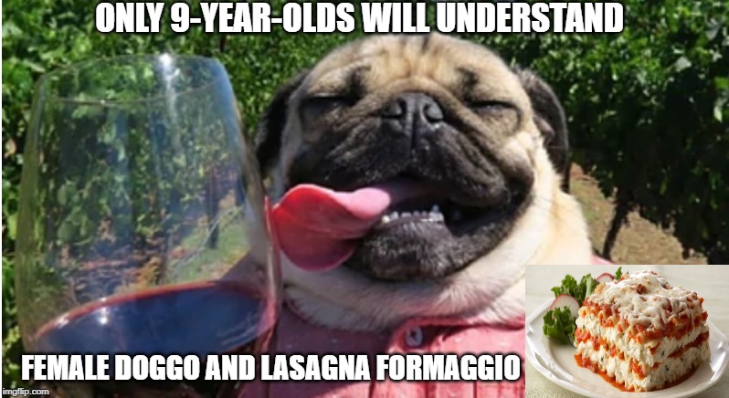 Only 9-year-olds will get it... | ONLY 9-YEAR-OLDS WILL UNDERSTAND; FEMALE DOGGO AND LASAGNA FORMAGGIO | image tagged in click bait,jail bait,female dog,lasagna,pewds | made w/ Imgflip meme maker