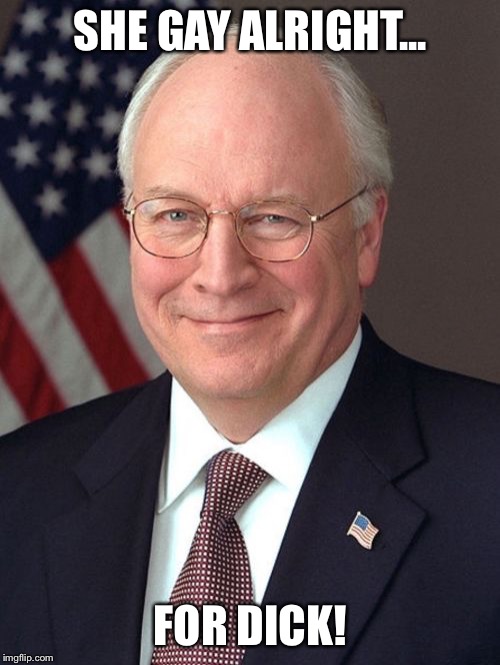 Dick Cheney Meme | SHE GAY ALRIGHT... FOR DICK! | image tagged in memes,dick cheney | made w/ Imgflip meme maker