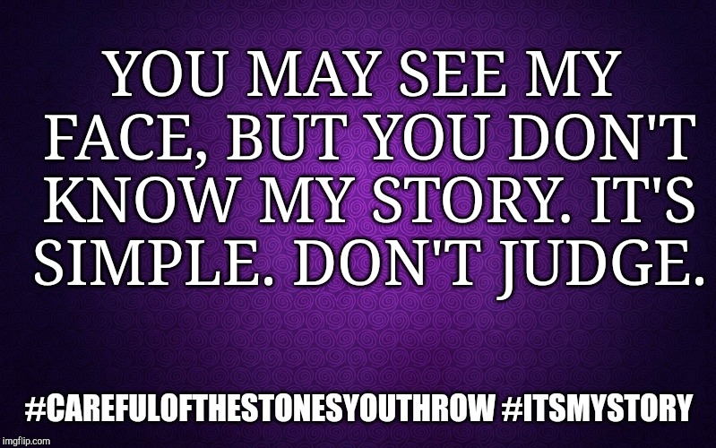 purple | YOU MAY SEE MY FACE, BUT YOU DON'T KNOW MY STORY.
IT'S SIMPLE. DON'T JUDGE. #CAREFULOFTHESTONESYOUTHROW
#ITSMYSTORY | image tagged in purple | made w/ Imgflip meme maker