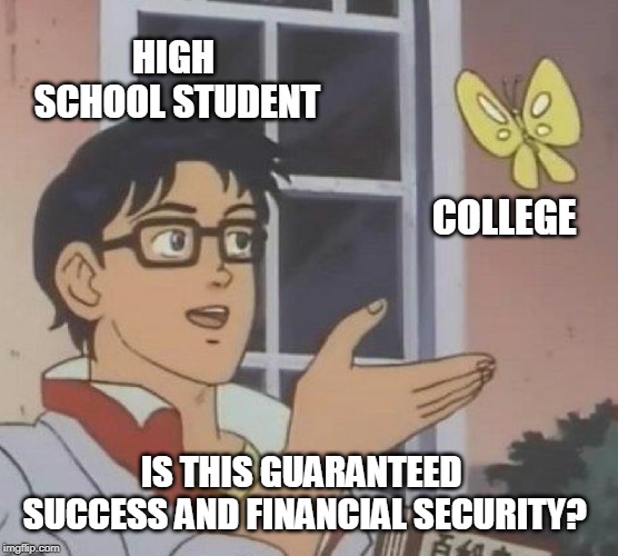 Education is for everyone. College is not. | HIGH SCHOOL STUDENT; COLLEGE; IS THIS GUARANTEED SUCCESS AND FINANCIAL SECURITY? | image tagged in memes,is this a pigeon,college,college tuition,student loans | made w/ Imgflip meme maker