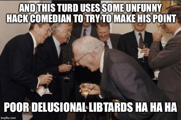 Laughing Men In Suits Meme | AND THIS TURD USES SOME UNFUNNY HACK COMEDIAN TO TRY TO MAKE HIS POINT POOR DELUSIONAL LIBTARDS HA HA HA | image tagged in memes,laughing men in suits | made w/ Imgflip meme maker