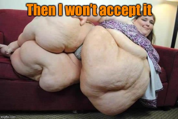 fat girl | Then I won’t accept it | image tagged in fat girl | made w/ Imgflip meme maker