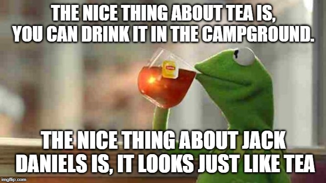 Kermit sipping tea | THE NICE THING ABOUT TEA IS, YOU CAN DRINK IT IN THE CAMPGROUND. THE NICE THING ABOUT JACK DANIELS IS, IT LOOKS JUST LIKE TEA | image tagged in kermit sipping tea | made w/ Imgflip meme maker