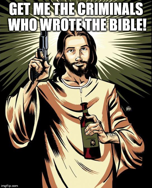 Ghetto Jesus Meme | GET ME THE CRIMINALS WHO WROTE THE BIBLE! | image tagged in memes,ghetto jesus | made w/ Imgflip meme maker
