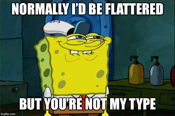 Oh, I beg to differ, everyone's your type | NORMALLY I’D BE FLATTERED; BUT YOU’RE NOT MY TYPE | image tagged in memes,dont you squidward | made w/ Imgflip meme maker