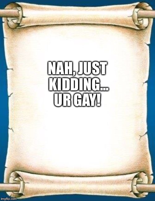 Scroll | NAH, JUST KIDDING... UR GAY! | image tagged in scroll | made w/ Imgflip meme maker