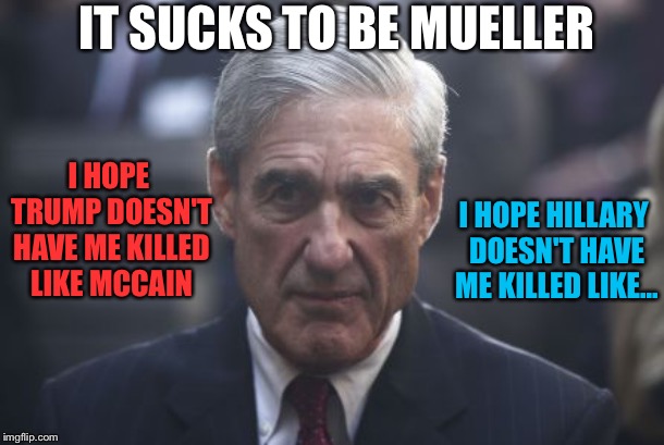 No questions, please. | IT SUCKS TO BE MUELLER; I HOPE HILLARY DOESN'T HAVE ME KILLED LIKE... I HOPE TRUMP DOESN'T HAVE ME KILLED LIKE MCCAIN | image tagged in mueller,terrified,trump russia collusion,hoax | made w/ Imgflip meme maker