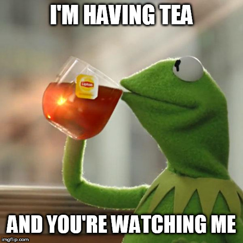 But That's None Of My Business | I'M HAVING TEA; AND YOU'RE WATCHING ME | image tagged in memes,but thats none of my business,kermit the frog | made w/ Imgflip meme maker