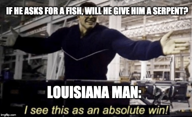 I See This as an Absolute Win! | IF HE ASKS FOR A FISH, WILL HE GIVE HIM A SERPENT? LOUISIANA MAN: | image tagged in i see this as an absolute win | made w/ Imgflip meme maker