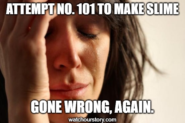 First World Problems | ATTEMPT NO. 101 TO MAKE SLIME; GONE WRONG, AGAIN. watchourstory.com | image tagged in memes,first world problems | made w/ Imgflip meme maker