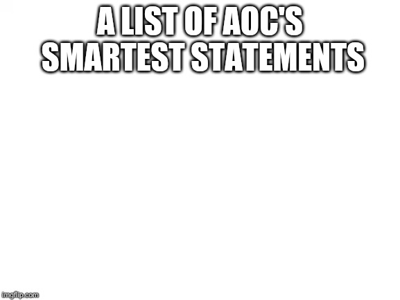 Blank White Template | A LIST OF AOC'S SMARTEST STATEMENTS | image tagged in blank white template | made w/ Imgflip meme maker