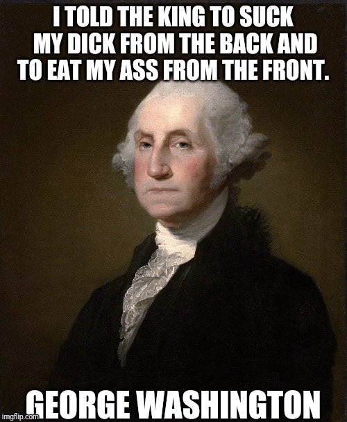 I TOLD THE KING TO SUCK MY DICK FROM THE BACK AND TO EAT MY ASS FROM THE FRONT. GEORGE WASHINGTON | made w/ Imgflip meme maker