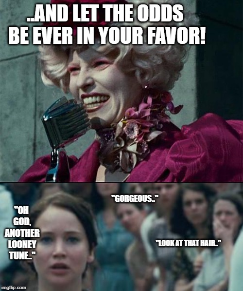 Katniss, The Crowd Has a Different Opinion | ..AND LET THE ODDS BE EVER IN YOUR FAVOR! "OH GOD, ANOTHER LOONEY TUNE.."; "GORGEOUS.."; "LOOK AT THAT HAIR.." | image tagged in effie trinket,katniss | made w/ Imgflip meme maker