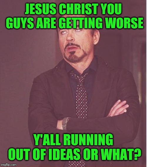 Face You Make Robert Downey Jr Meme | JESUS CHRIST YOU GUYS ARE GETTING WORSE Y'ALL RUNNING OUT OF IDEAS OR WHAT? | image tagged in memes,face you make robert downey jr | made w/ Imgflip meme maker